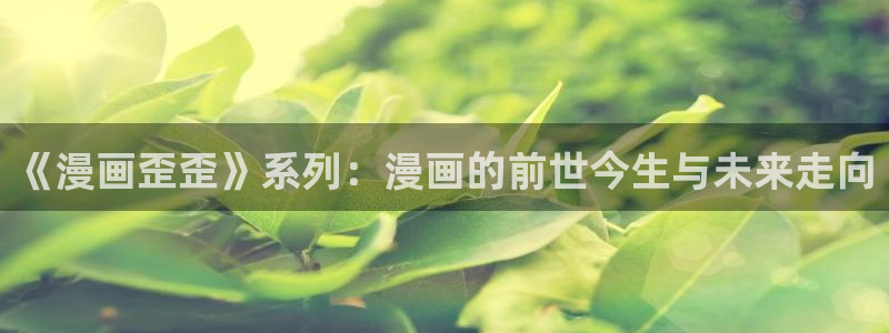 汗汗漫画欢迎您：《漫画歪歪》系列：漫画的前世今生与未来走向