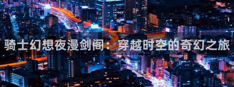 韩国汗汗漫画在线：骑士幻想夜漫剑阁：穿越时空的奇幻之旅