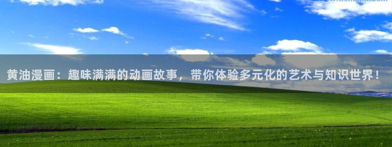 汗汗漫画真人：黄油漫画：趣味满满的动画故事，带你体验多元化的艺术与知识世界！