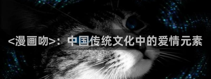 歪歪汗汗漫画ssss在线看：<漫画吻>：中国传统文化中的爱情元素