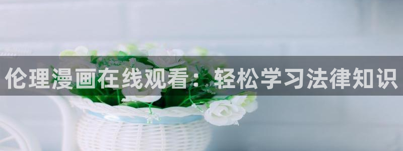 汗汗漫画登录页面：伦理漫画在线观看：轻松学习法律知识