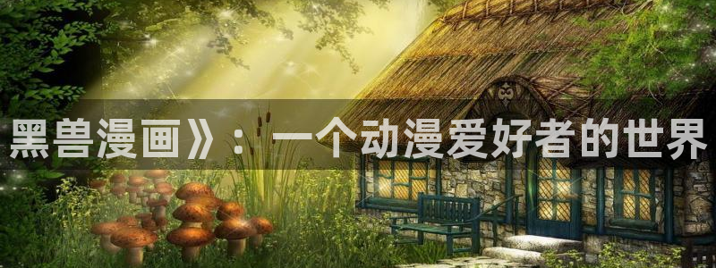 汗汗漫画免费无遮掩免费：黑兽漫画》：一个动漫爱好者的世界