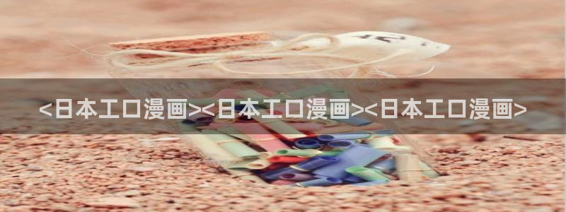 羞羞漫画歪歪汗汗漫画：<日本工口漫画><日本工口漫画><日本工口漫画>