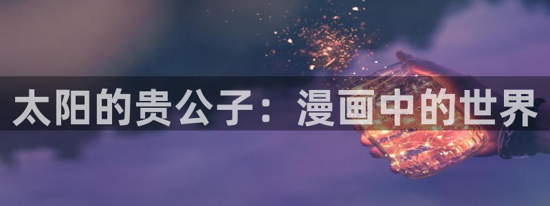 汗汗漫画免费进入：太阳的贵公子：漫画中的世界